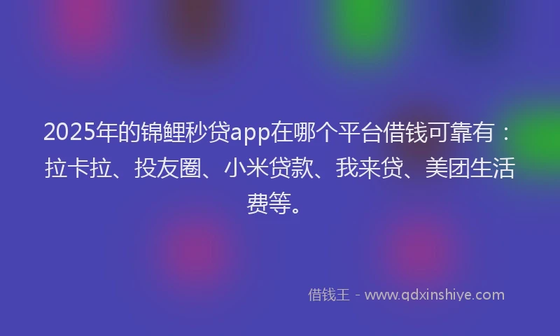 2025年的锦鲤秒贷app在哪个平台借钱可靠有：拉卡拉、投友圈、小米贷款、我来贷、美团生活费等。