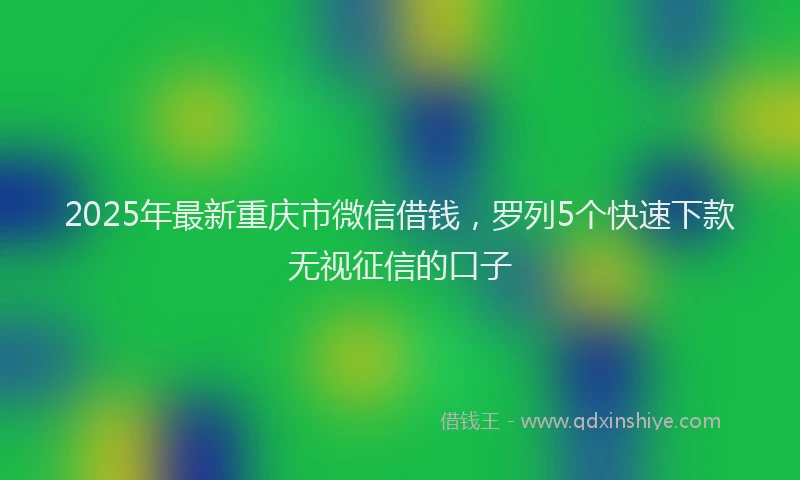 2025年最新重庆市微信借钱，罗列5个快速下款无视征信的口子