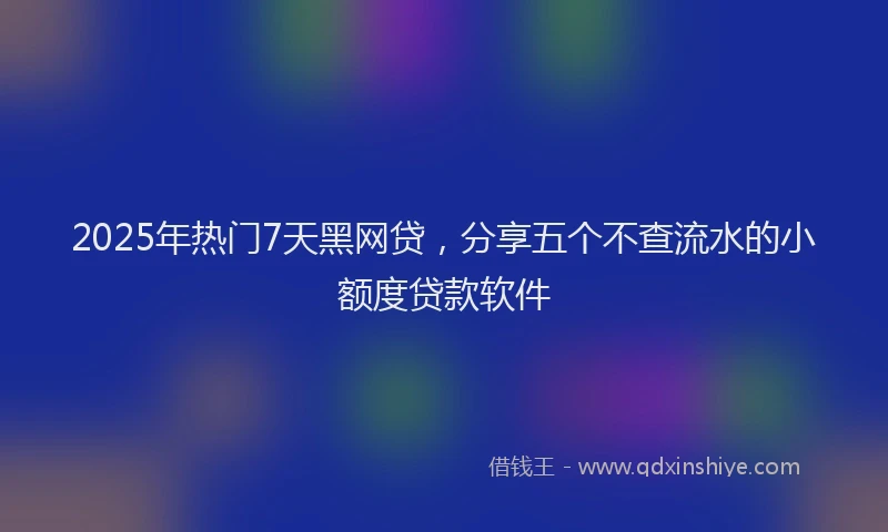 2025年热门7天黑网贷，分享五个不查流水的小额度贷款软件