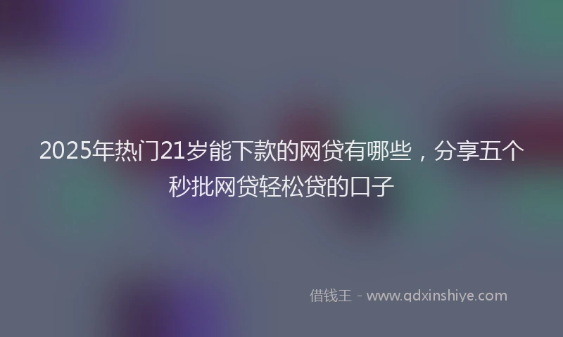 2025年热门21岁能下款的网贷有哪些，分享五个秒批网贷轻松贷的口子