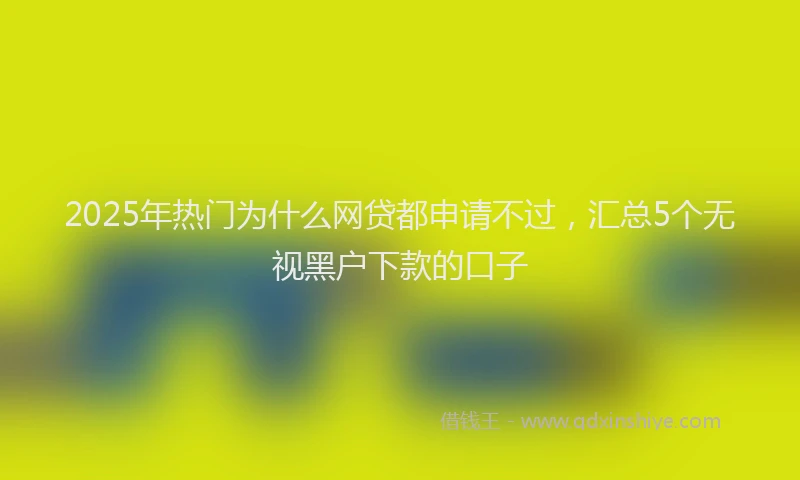 2025年热门为什么网贷都申请不过，汇总5个无视黑户下款的口子