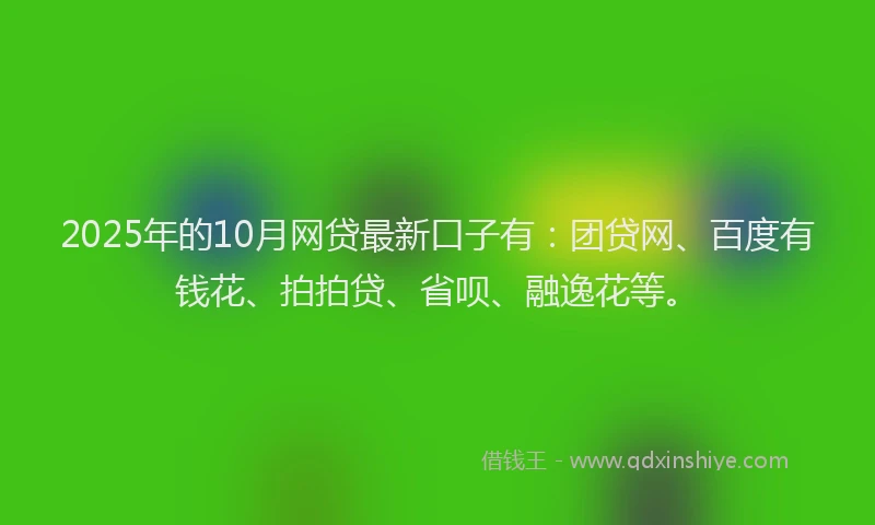 2025年的10月网贷最新口子有：团贷网、百度有钱花、拍拍贷、省呗、融逸花等。