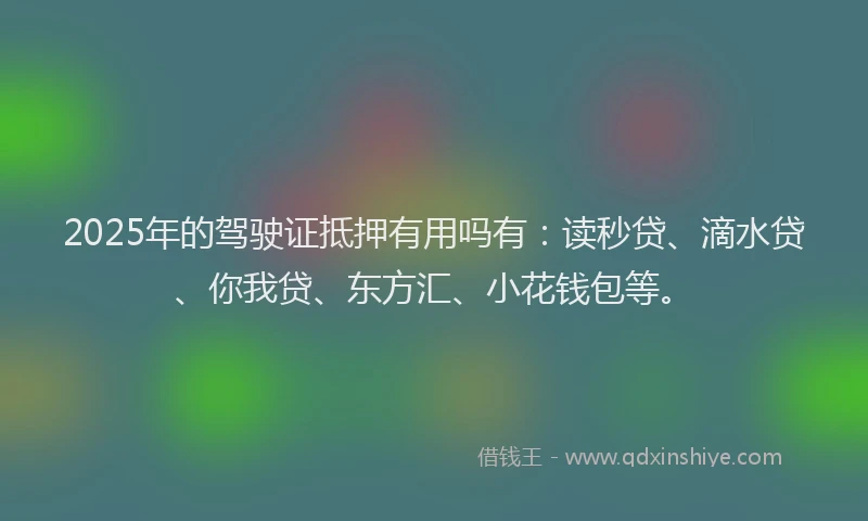 2025年的驾驶证抵押有用吗有：读秒贷、滴水贷、你我贷、东方汇、小花钱包等。