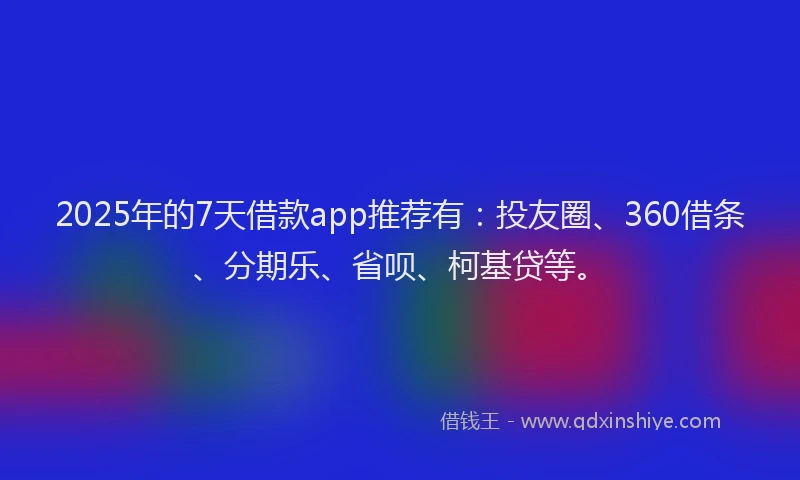 2025年的7天借款app推荐有：投友圈、360借条、分期乐、省呗、柯基贷等。