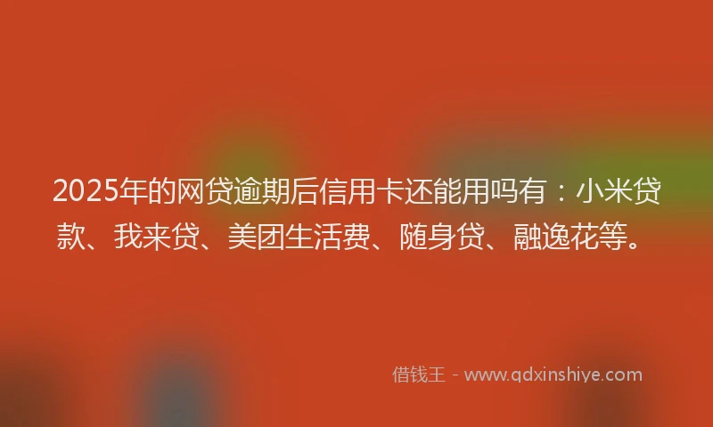 2025年的网贷逾期后信用卡还能用吗有：小米贷款、我来贷、美团生活费、随身贷、融逸花等。