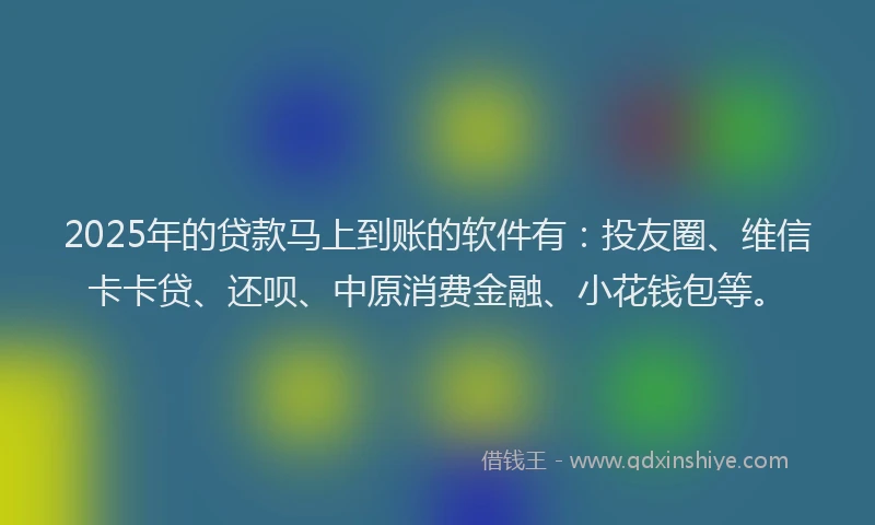 2025年的贷款马上到账的软件有：投友圈、维信卡卡贷、还呗、中原消费金融、小花钱包等。