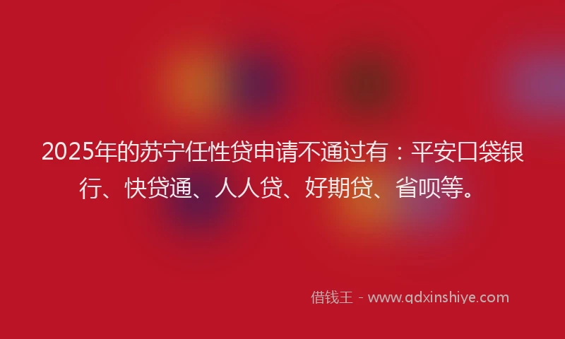 2025年的苏宁任性贷申请不通过有：平安口袋银行、快贷通、人人贷、好期贷、省呗等。