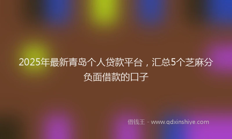 2025年最新青岛个人贷款平台，汇总5个芝麻分负面借款的口子