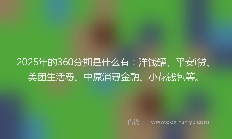2025年的360分期是什么有：洋钱罐、平安i贷、美团生活费、中原消费金融、小花钱包等。