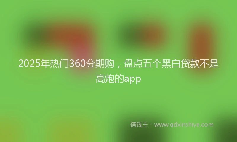 2025年热门360分期购，盘点五个黑白贷款不是高炮的app
