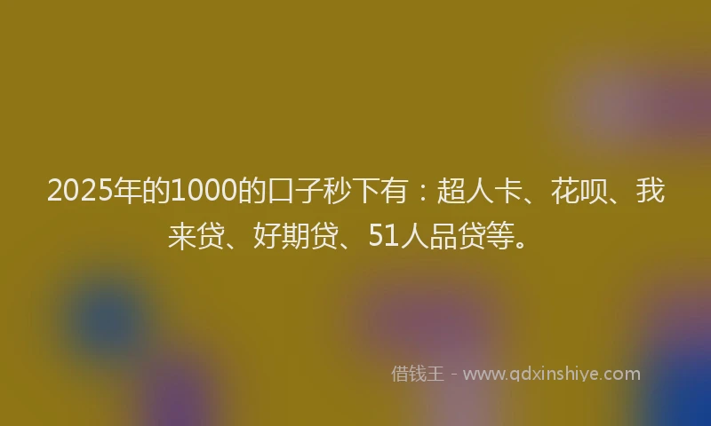 2025年的1000的口子秒下有：超人卡、花呗、我来贷、好期贷、51人品贷等。