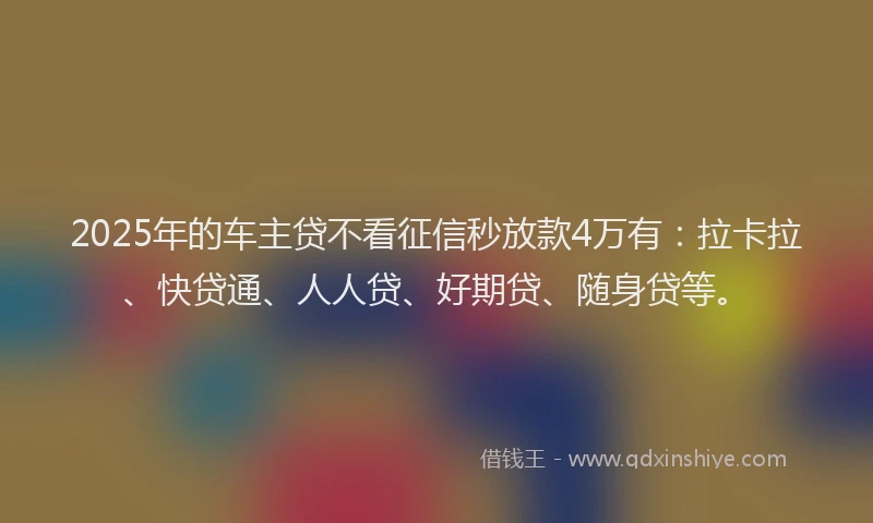 2025年的车主贷不看征信秒放款4万有：拉卡拉、快贷通、人人贷、好期贷、随身贷等。