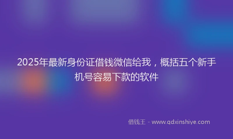 2025年最新身份证借钱微信给我，概括五个新手机号容易下款的软件