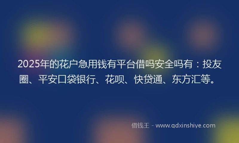 2025年的花户急用钱有平台借吗安全吗有：投友圈、平安口袋银行、花呗、快贷通、东方汇等。