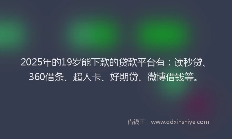 2025年的19岁能下款的贷款平台有：读秒贷、360借条、超人卡、好期贷、微博借钱等。