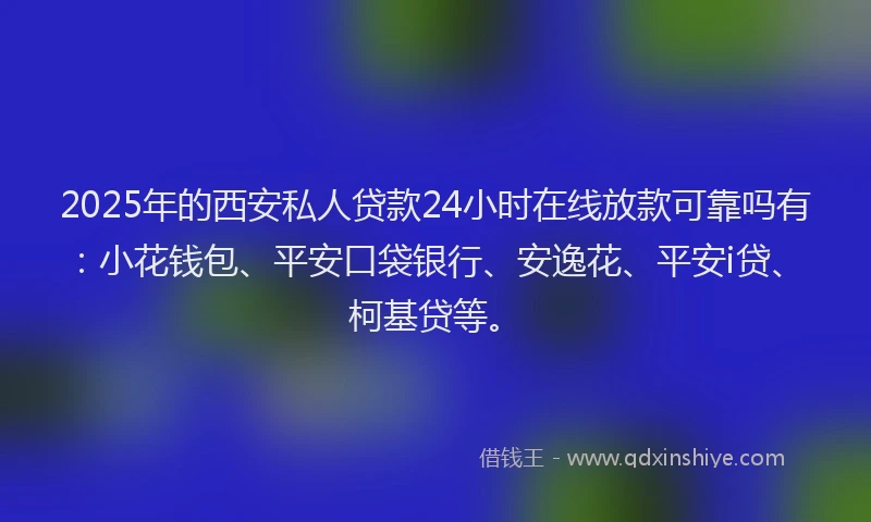 2025年的西安私人贷款24小时在线放款可靠吗有：小花钱包、平安口袋银行、安逸花、平安i贷、柯基贷等。