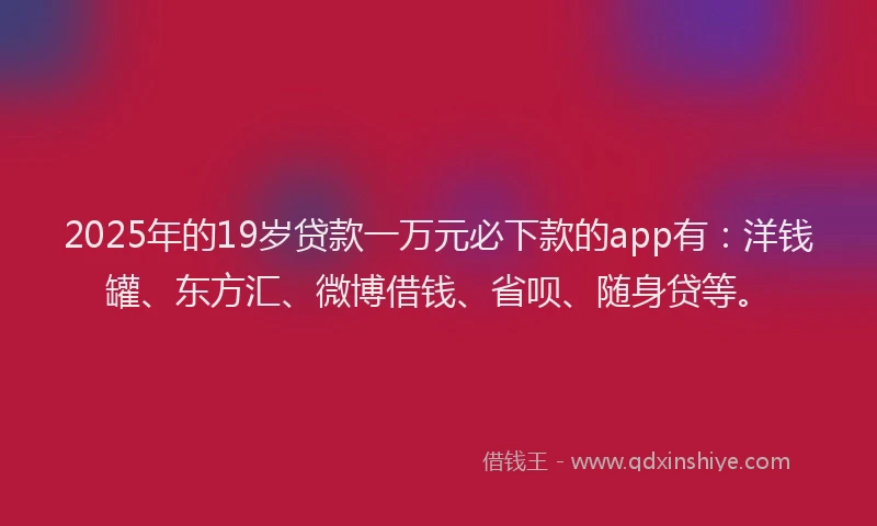 2025年的19岁贷款一万元必下款的app有：洋钱罐、东方汇、微博借钱、省呗、随身贷等。