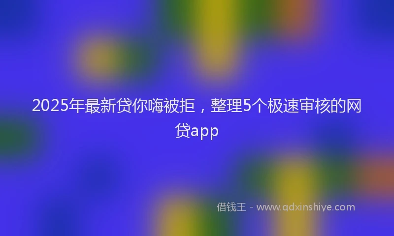 2025年最新贷你嗨被拒，整理5个极速审核的网贷app