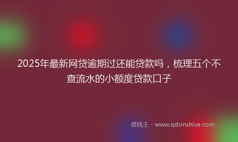 2025年最新网贷逾期过还能贷款吗，梳理五个不查流水的小额度贷款口子
