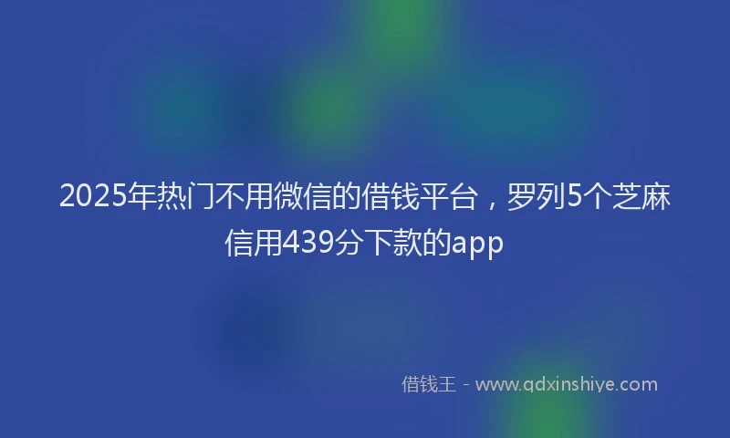 2025年热门不用微信的借钱平台，罗列5个芝麻信用439分下款的app