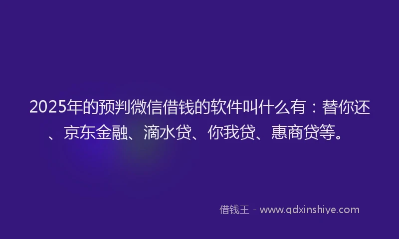 2025年的预判微信借钱的软件叫什么有：替你还、京东金融、滴水贷、你我贷、惠商贷等。