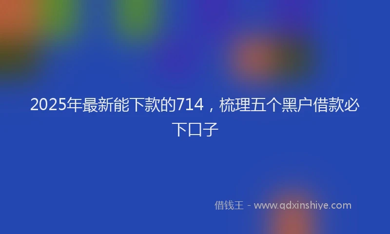 2025年最新能下款的714，梳理五个黑户借款必下口子