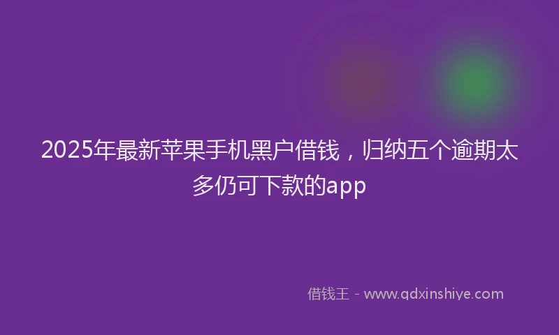 2025年最新苹果手机黑户借钱，归纳五个逾期太多仍可下款的app