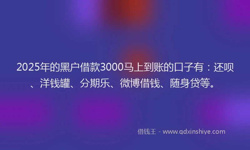 2025年的黑户借款3000马上到账的口子有：还呗、洋钱罐、分期乐、微博借钱、随身贷等。