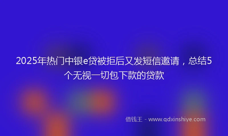 2025年热门中银e贷被拒后又发短信邀请，总结5个无视一切包下款的贷款