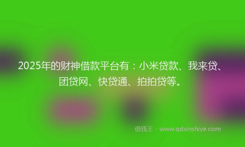 2025年的财神借款平台有：小米贷款、我来贷、团贷网、快贷通、拍拍贷等。