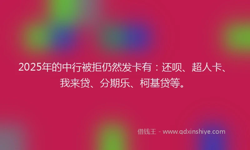 2025年的中行被拒仍然发卡有：还呗、超人卡、我来贷、分期乐、柯基贷等。