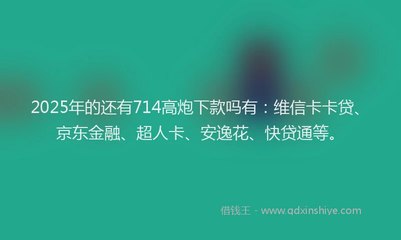 2025年的还有714高炮下款吗有：维信卡卡贷、京东金融、超人卡、安逸花、快贷通等。