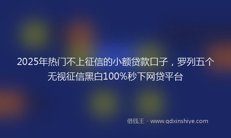 2025年热门不上征信的小额贷款口子，罗列五个无视征信黑白100%秒下网贷平台