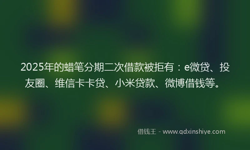 2025年的蜡笔分期二次借款被拒有：e微贷、投友圈、维信卡卡贷、小米贷款、微博借钱等。