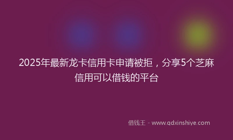 2025年最新龙卡信用卡申请被拒，分享5个芝麻信用可以借钱的平台