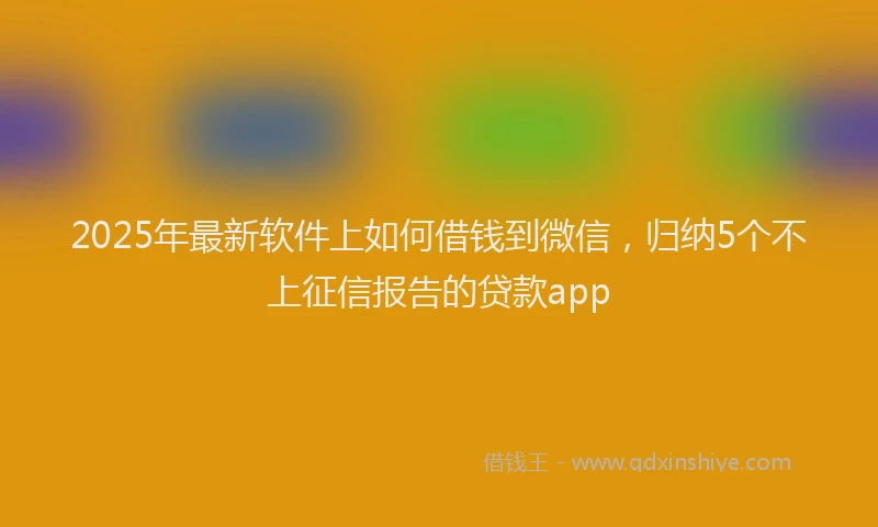 2025年最新软件上如何借钱到微信，归纳5个不上征信报告的贷款app