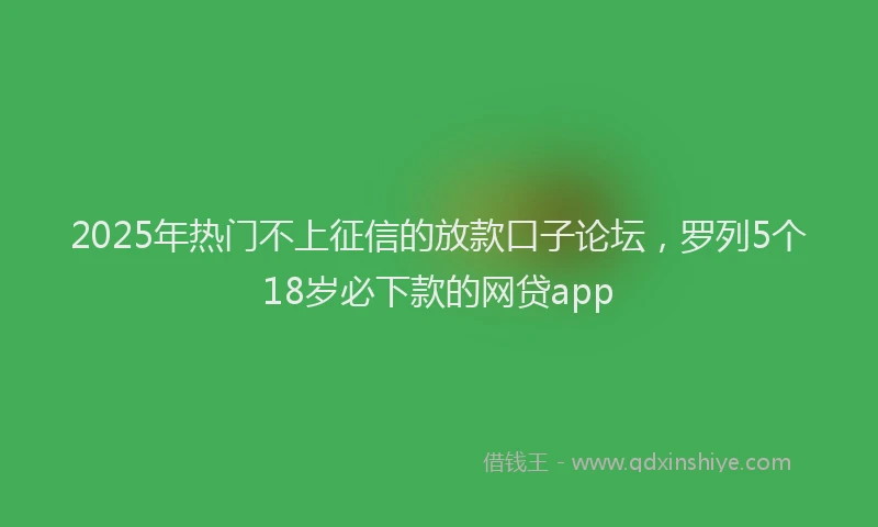 2025年热门不上征信的放款口子论坛，罗列5个18岁必下款的网贷app