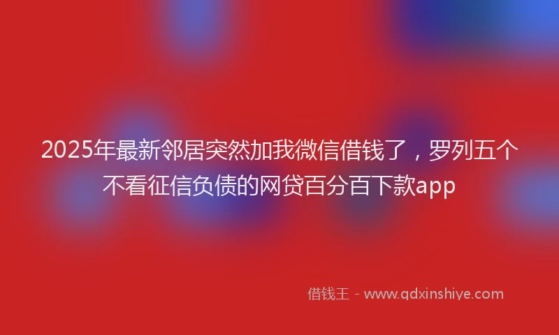 2025年最新邻居突然加我微信借钱了，罗列五个不看征信负债的网贷百分百下款app