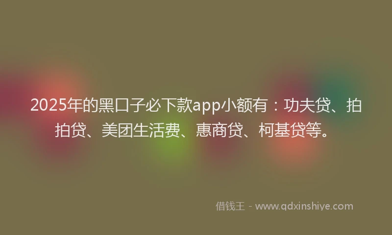 2025年的黑口子必下款app小额有：功夫贷、拍拍贷、美团生活费、惠商贷、柯基贷等。
