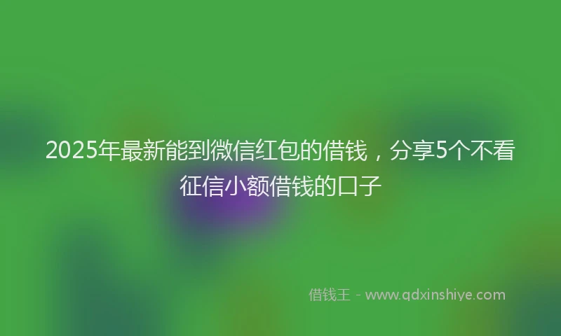 2025年最新能到微信红包的借钱，分享5个不看征信小额借钱的口子