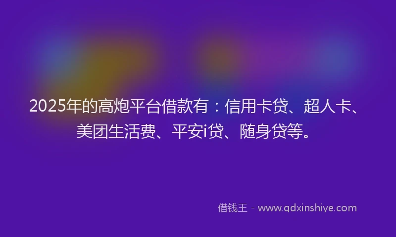 2025年的高炮平台借款有:信用卡贷、超人卡、美团生活费、平安i贷、随身贷等。
