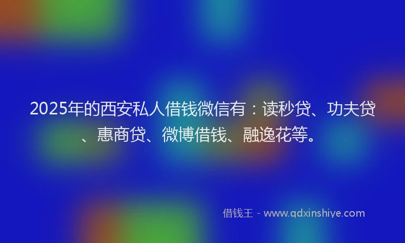 2025年的西安私人借钱微信有：读秒贷、功夫贷、惠商贷、微博借钱、融逸花等。