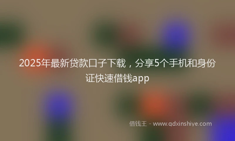 2025年最新贷款口子下载，分享5个手机和身份证快速借钱app