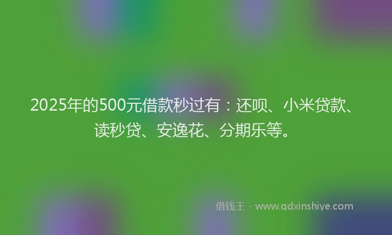 2025年的500元借款秒过有：还呗、小米贷款、读秒贷、安逸花、分期乐等。