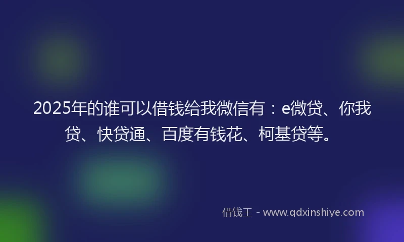 2025年的谁可以借钱给我微信有：e微贷、你我贷、快贷通、百度有钱花、柯基贷等。