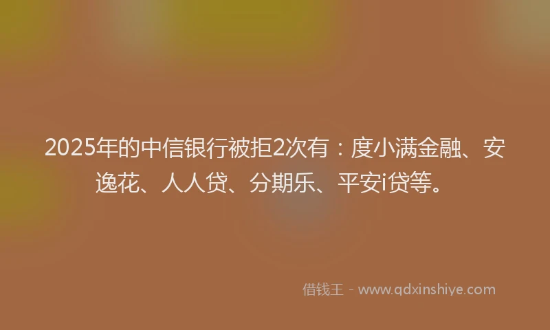 2025年的中信银行被拒2次有：度小满金融、安逸花、人人贷、分期乐、平安i贷等。