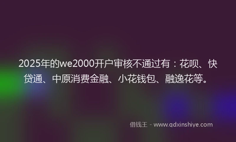 2025年的we2000开户审核不通过有：花呗、快贷通、中原消费金融、小花钱包、融逸花等。