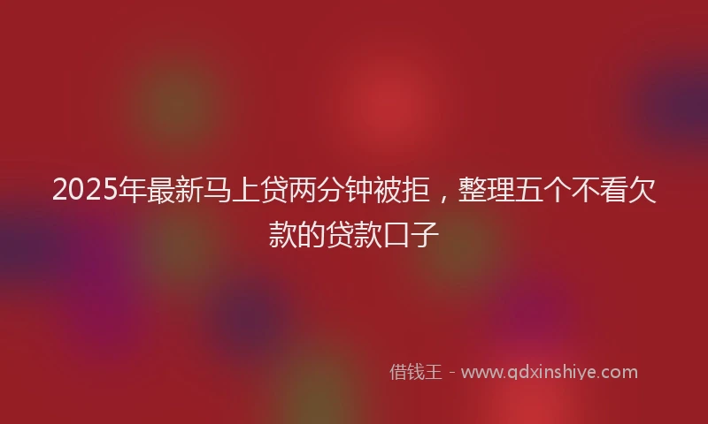 2025年最新马上贷两分钟被拒，整理五个不看欠款的贷款口子