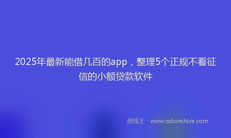 2025年最新能借几百的app，整理5个正规不看征信的小额贷款软件