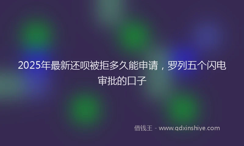 2025年最新还呗被拒多久能申请，罗列五个闪电审批的口子